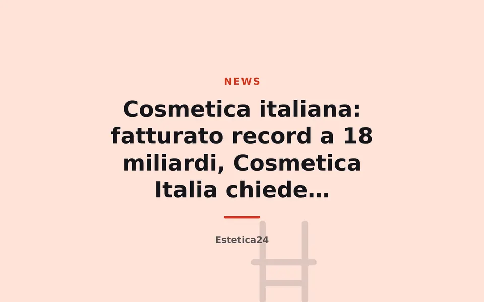 Cosmetica italiana: fatturato record a 18 miliardi, Cosmetica Italia chiede strategia nazionale