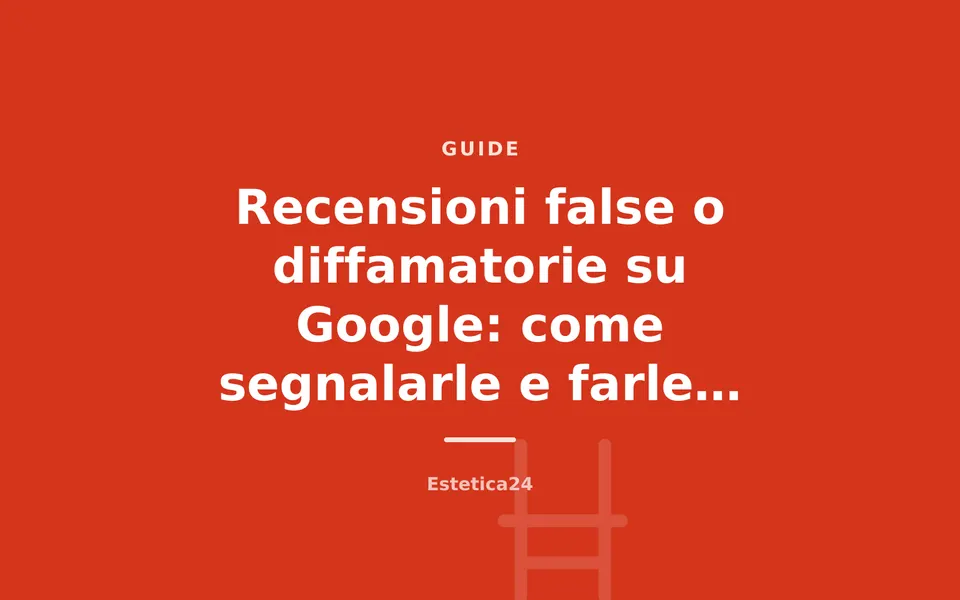 Recensioni false o diffamatorie su Google: come segnalarle e farle rimuovere